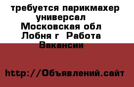 требуется парикмахер универсал - Московская обл., Лобня г. Работа » Вакансии   